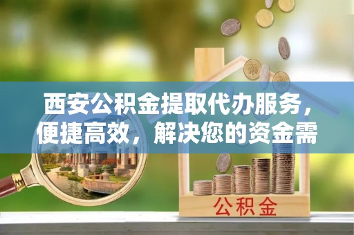 葵青西安公积金提取代办服务，便捷高效，解决您的资金需求
