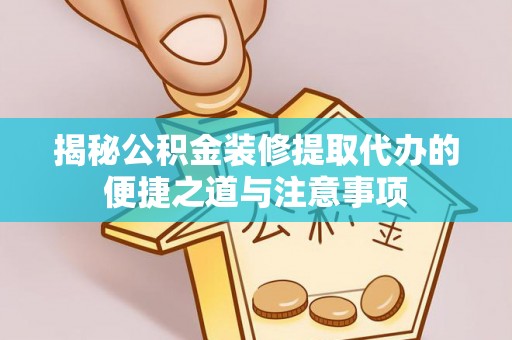 葵青揭秘公积金装修提取代办的便捷之道与注意事项
