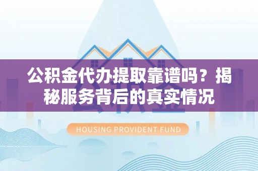 葵青公积金代办提取靠谱吗？揭秘服务背后的真实情况