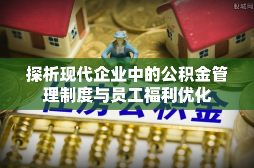 葵青探析现代企业中的公积金管理制度与员工福利优化