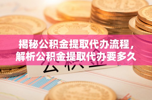 葵青揭秘公积金提取代办流程，解析公积金提取代办要多久的真相