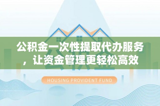 葵青公积金一次性提取代办服务，让资金管理更轻松高效