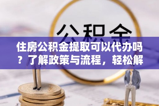 葵青住房公积金提取可以代办吗？了解政策与流程，轻松解决你的疑问