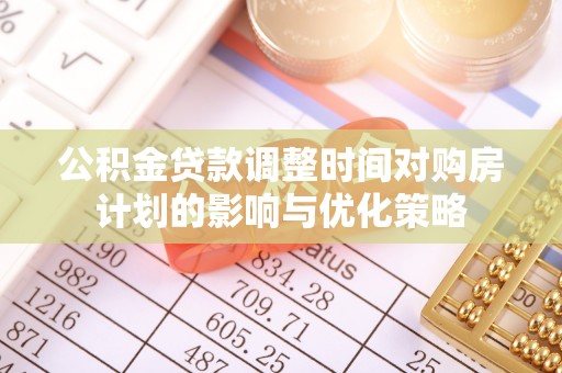 葵青公积金贷款调整时间对购房计划的影响与优化策略