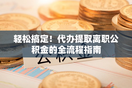 葵青轻松搞定！代办提取离职公积金的全流程指南
