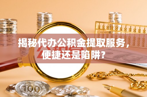 葵青揭秘代办公积金提取服务，便捷还是陷阱？