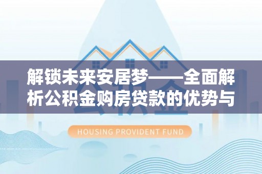 葵青解锁未来安居梦——全面解析公积金购房贷款的优势与策略