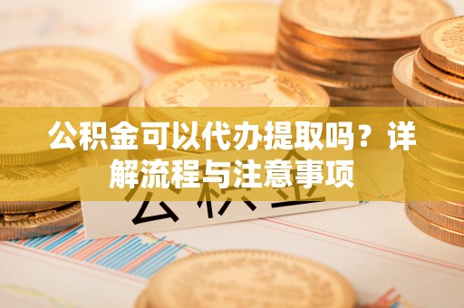 葵青公积金可以代办提取吗？详解流程与注意事项