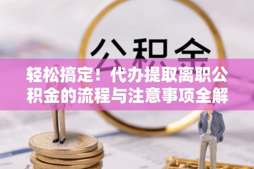 葵青轻松搞定！代办提取离职公积金的流程与注意事项全解析