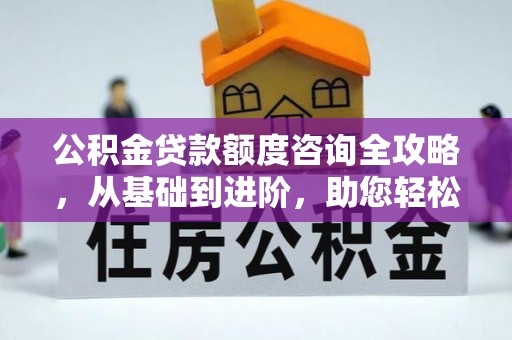葵青公积金贷款额度咨询全攻略，从基础到进阶，助您轻松掌握关键要点