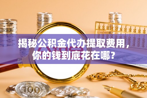 葵青揭秘公积金代办提取费用，你的钱到底花在哪？