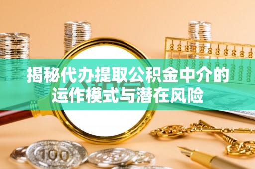葵青揭秘代办提取公积金中介的运作模式与潜在风险