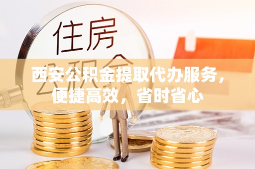 葵青西安公积金提取代办服务，便捷高效，省时省心