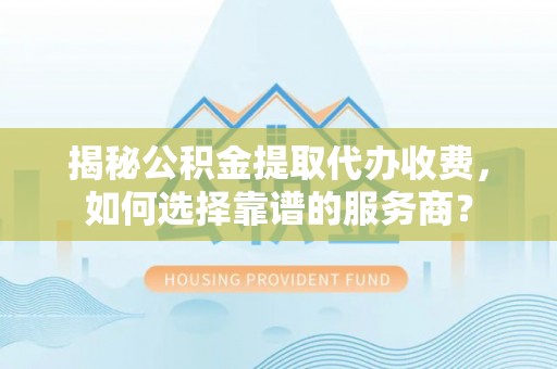 葵青揭秘公积金提取代办收费，如何选择靠谱的服务商？
