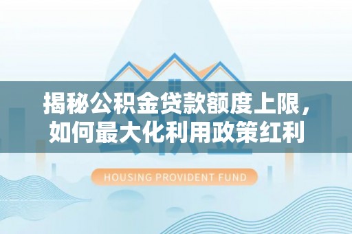 葵青揭秘公积金贷款额度上限，如何最大化利用政策红利