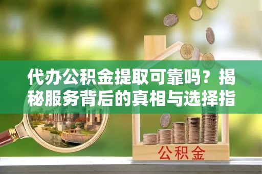 葵青代办公积金提取可靠吗？揭秘服务背后的真相与选择指南