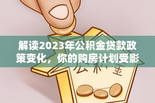 葵青解读2023年公积金贷款政策变化，你的购房计划受影响了吗？