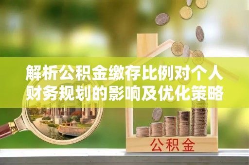 葵青解析公积金缴存比例对个人财务规划的影响及优化策略