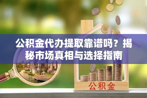 葵青公积金代办提取靠谱吗？揭秘市场真相与选择指南