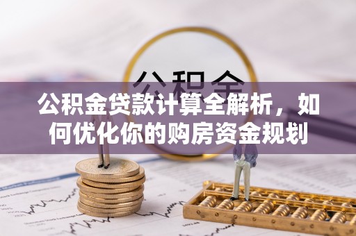 葵青公积金贷款计算全解析，如何优化你的购房资金规划