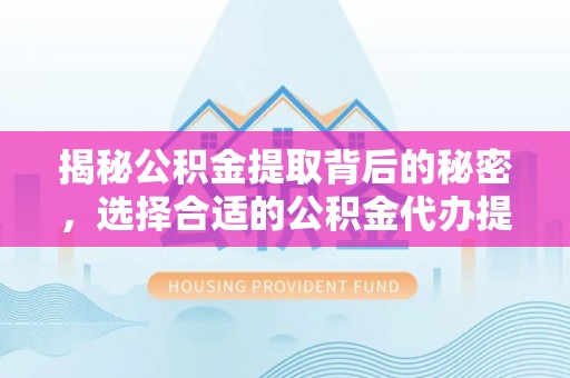 葵青揭秘公积金提取背后的秘密，选择合适的公积金代办提取公司是关键