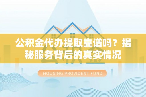 葵青公积金代办提取靠谱吗？揭秘服务背后的真实情况