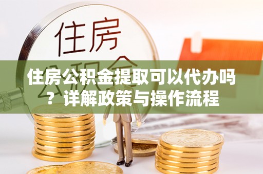 葵青住房公积金提取可以代办吗？详解政策与操作流程