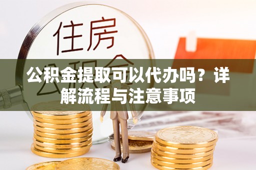 葵青公积金提取可以代办吗？详解流程与注意事项