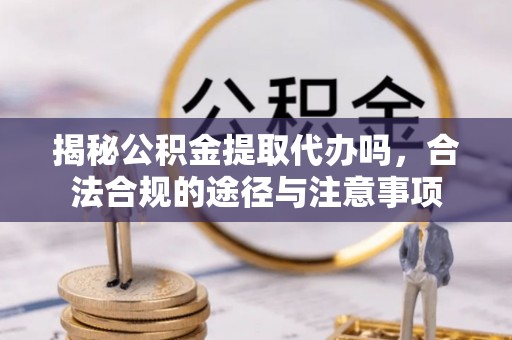 葵青揭秘公积金提取代办吗，合法合规的途径与注意事项