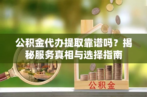 葵青公积金代办提取靠谱吗？揭秘服务真相与选择指南