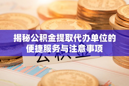 葵青揭秘公积金提取代办单位的便捷服务与注意事项