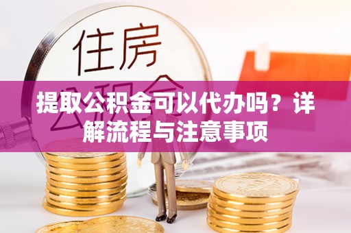 葵青提取公积金可以代办吗？详解流程与注意事项