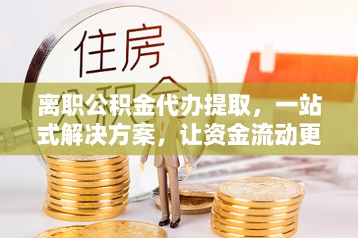 葵青离职公积金代办提取，一站式解决方案，让资金流动更便捷