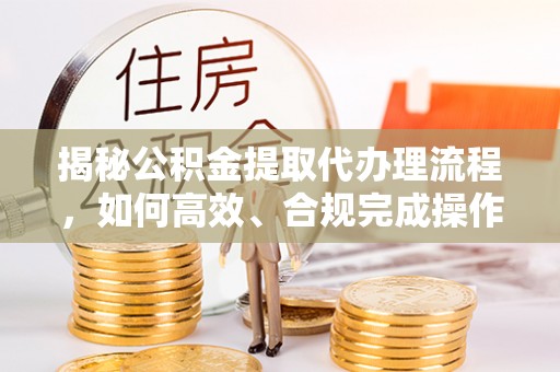 葵青揭秘公积金提取代办理流程，如何高效、合规完成操作