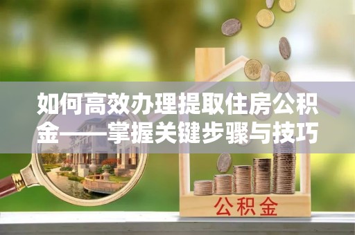葵青如何高效办理提取住房公积金——掌握关键步骤与技巧