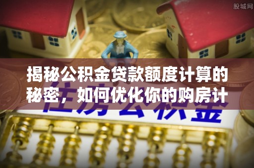 葵青揭秘公积金贷款额度计算的秘密，如何优化你的购房计划？