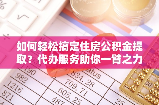 葵青如何轻松搞定住房公积金提取？代办服务助你一臂之力