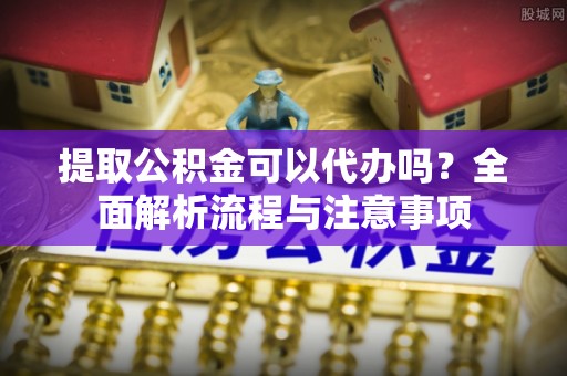 葵青提取公积金可以代办吗？全面解析流程与注意事项