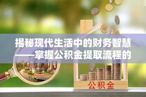 葵青揭秘现代生活中的财务智慧——掌握公积金提取流程的关键步骤