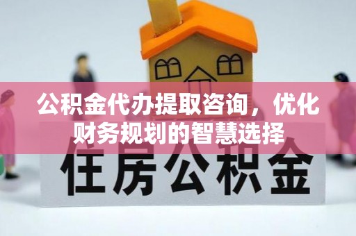 葵青公积金代办提取咨询，优化财务规划的智慧选择