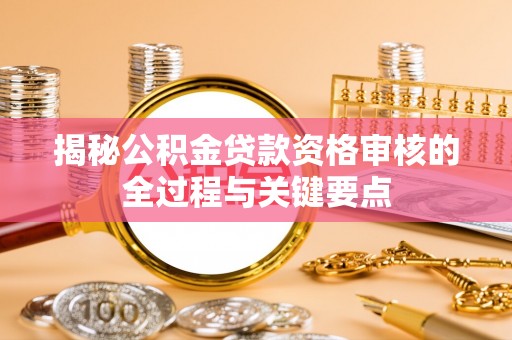 葵青揭秘公积金贷款资格审核的全过程与关键要点