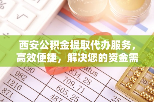 葵青西安公积金提取代办服务，高效便捷，解决您的资金需求
