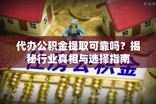 葵青代办公积金提取可靠吗？揭秘行业真相与选择指南