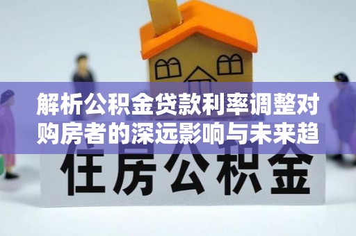 葵青解析公积金贷款利率调整对购房者的深远影响与未来趋势