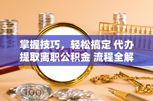 葵青掌握技巧，轻松搞定 代办提取离职公积金 流程全解析