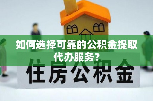 葵青如何选择可靠的公积金提取代办服务？